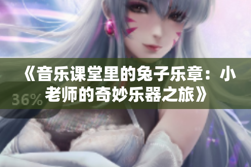 《音乐课堂里的兔子乐章：小老师的奇妙乐器之旅》