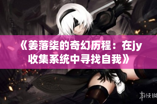 《姜落柒的奇幻历程：在jy收集系统中寻找自我》