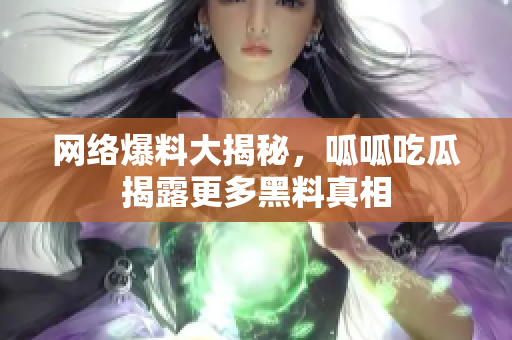 网络爆料大揭秘，呱呱吃瓜揭露更多黑料真相