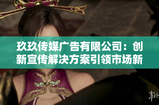 玖玖传媒广告有限公司：创新宣传解决方案引领市场新趋势