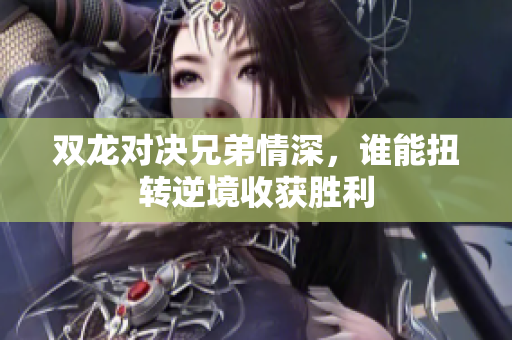 双龙对决兄弟情深，谁能扭转逆境收获胜利