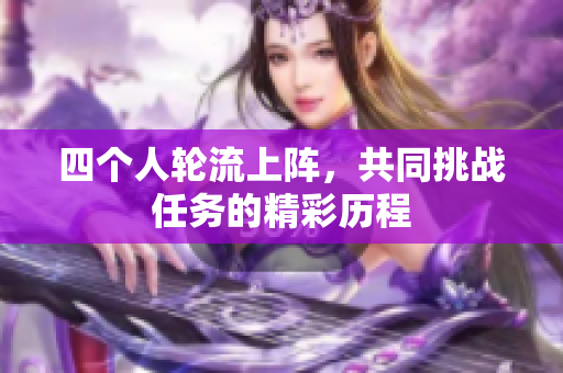 四个人轮流上阵，共同挑战任务的精彩历程