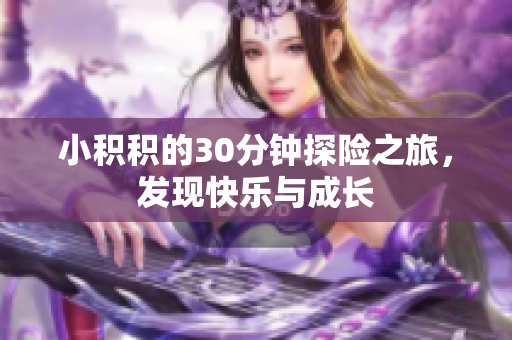 小积积的30分钟探险之旅，发现快乐与成长