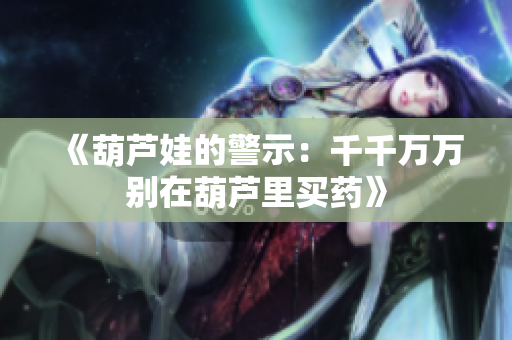 《葫芦娃的警示：千千万万别在葫芦里买药》