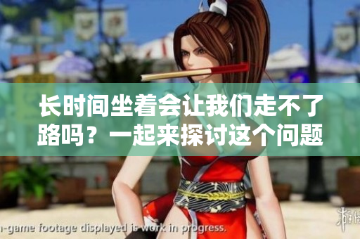 长时间坐着会让我们走不了路吗？一起来探讨这个问题。