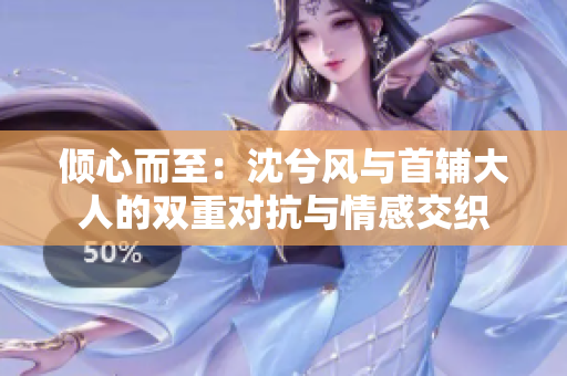倾心而至：沈兮风与首辅大人的双重对抗与情感交织