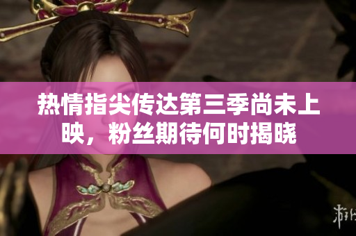 热情指尖传达第三季尚未上映，粉丝期待何时揭晓