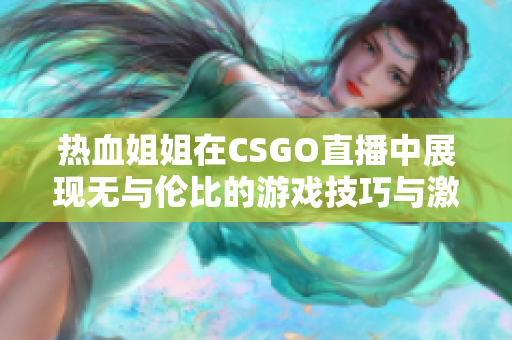 热血姐姐在CSGO直播中展现无与伦比的游戏技巧与激情