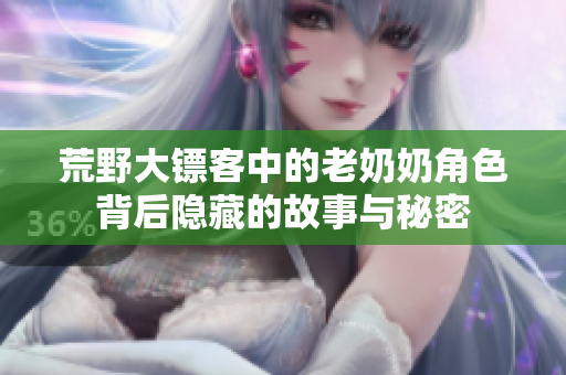 荒野大镖客中的老奶奶角色背后隐藏的故事与秘密