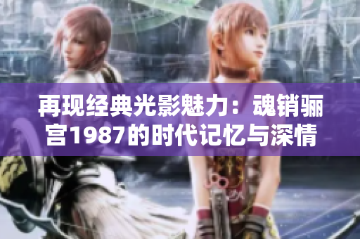 再现经典光影魅力：魂销骊宫1987的时代记忆与深情探讨