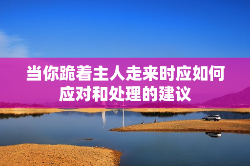 当你跪着主人走来时应如何应对和处理的建议