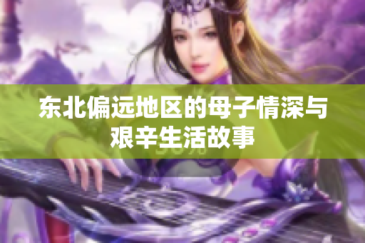 东北偏远地区的母子情深与艰辛生活故事