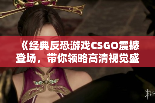《经典反恐游戏CSGO震撼登场，带你领略高清视觉盛宴》