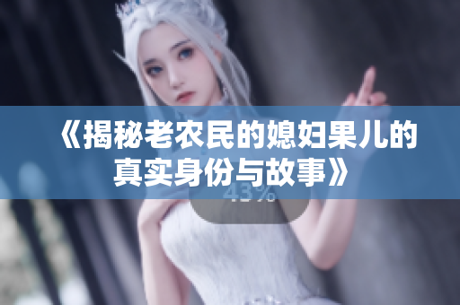 《揭秘老农民的媳妇果儿的真实身份与故事》