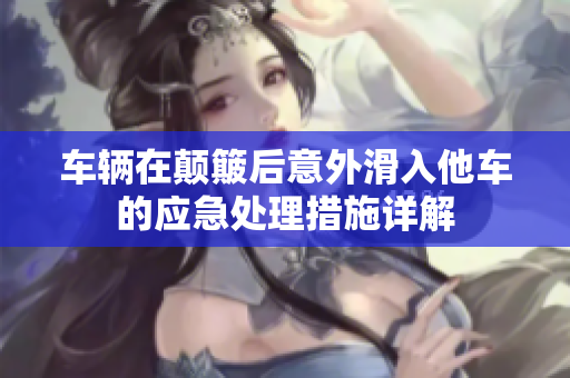 车辆在颠簸后意外滑入他车的应急处理措施详解