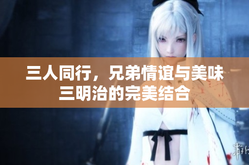 三人同行，兄弟情谊与美味三明治的完美结合