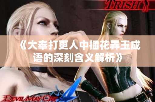 《大奉打更人中插花弄玉成语的深刻含义解析》
