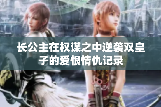 长公主在权谋之中逆袭双皇子的爱恨情仇记录