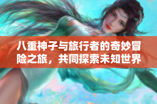 八重神子与旅行者的奇妙冒险之旅，共同探索未知世界