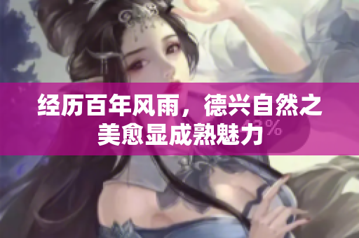 经历百年风雨，德兴自然之美愈显成熟魅力