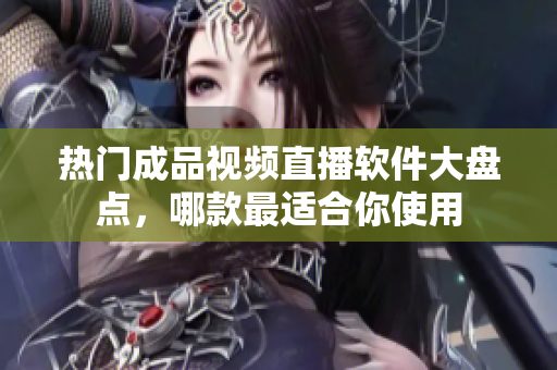 热门成品视频直播软件大盘点，哪款最适合你使用