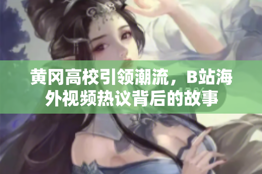 黄冈高校引领潮流，B站海外视频热议背后的故事