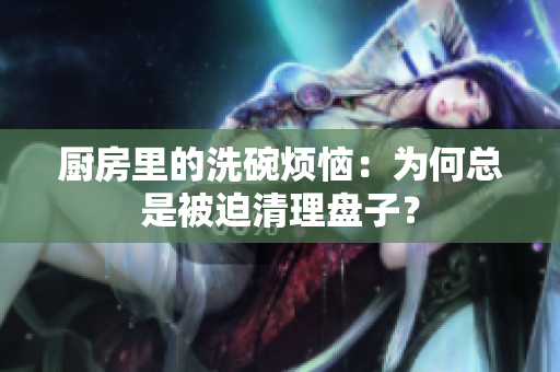 厨房里的洗碗烦恼：为何总是被迫清理盘子？