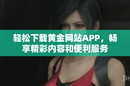 轻松下载黄金网站APP，畅享精彩内容和便利服务