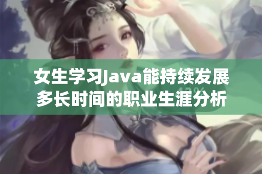 女生学习Java能持续发展多长时间的职业生涯分析