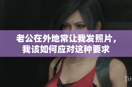 老公在外地常让我发照片，我该如何应对这种要求
