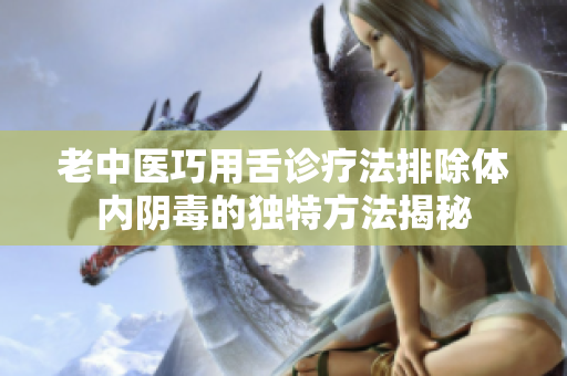 老中医巧用舌诊疗法排除体内阴毒的独特方法揭秘