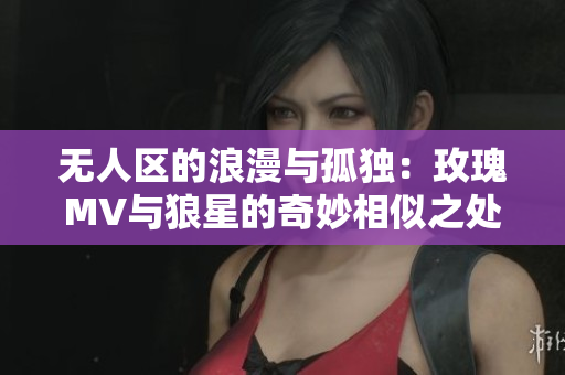 无人区的浪漫与孤独：玫瑰MV与狼星的奇妙相似之处