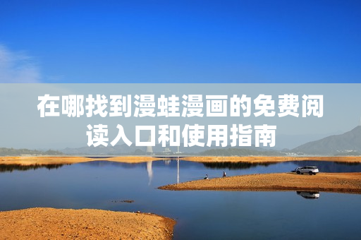 在哪找到漫蛙漫画的免费阅读入口和使用指南