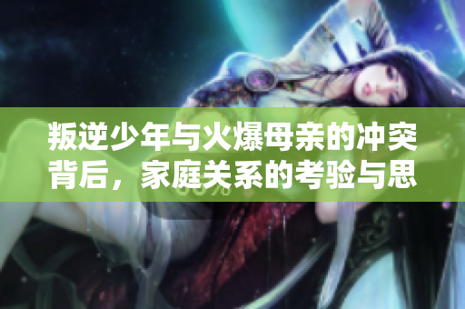 叛逆少年与火爆母亲的冲突背后，家庭关系的考验与思考
