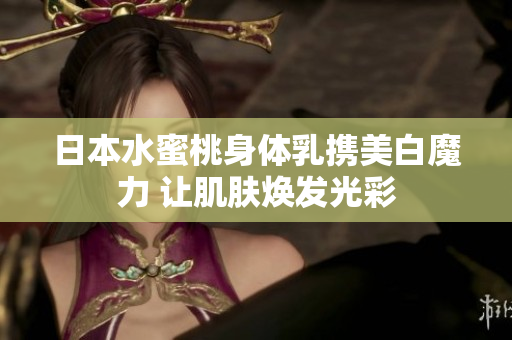 日本水蜜桃身体乳携美白魔力 让肌肤焕发光彩