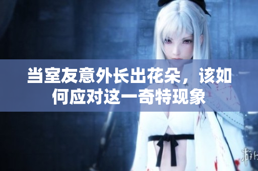 当室友意外长出花朵，该如何应对这一奇特现象