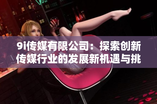 9i传媒有限公司：探索创新传媒行业的发展新机遇与挑战
