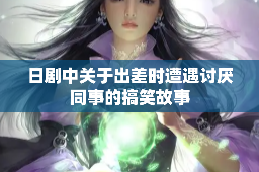 日剧中关于出差时遭遇讨厌同事的搞笑故事