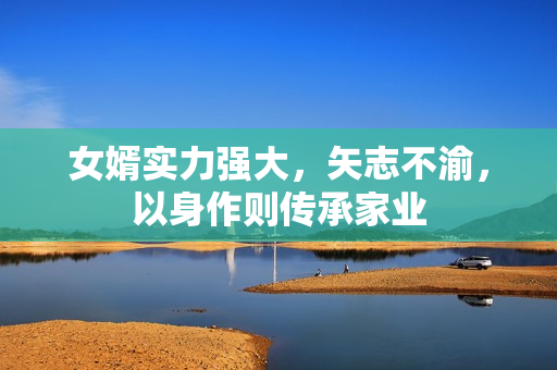 女婿实力强大，矢志不渝，以身作则传承家业