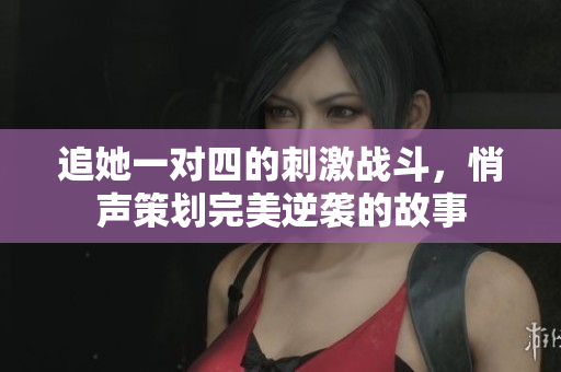 追她一对四的刺激战斗，悄声策划完美逆袭的故事