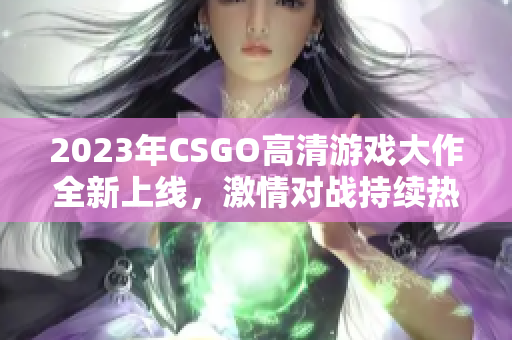 2023年CSGO高清游戏大作全新上线，激情对战持续热潮