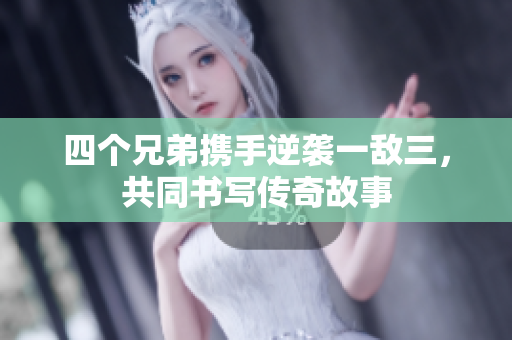 四个兄弟携手逆袭一敌三，共同书写传奇故事