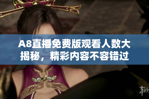 A8直播免费版观看人数大揭秘，精彩内容不容错过