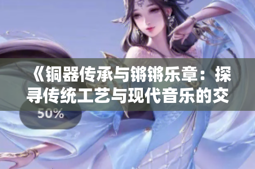 《铜器传承与锵锵乐章：探寻传统工艺与现代音乐的交融》