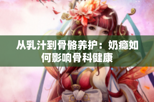 从乳汁到骨骼养护：奶瘾如何影响骨科健康