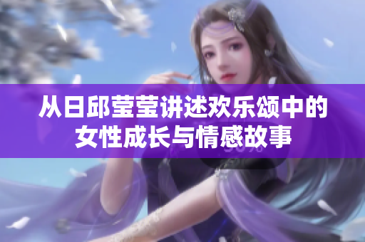 从日邱莹莹讲述欢乐颂中的女性成长与情感故事