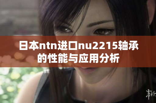 日本ntn进口nu2215轴承的性能与应用分析