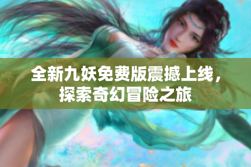 全新九妖免费版震撼上线，探索奇幻冒险之旅