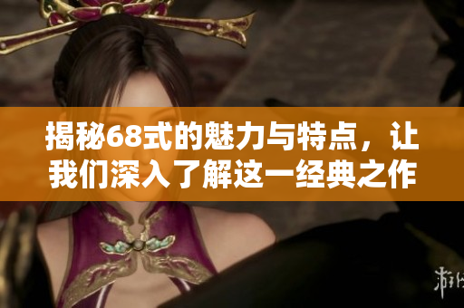揭秘68式的魅力与特点，让我们深入了解这一经典之作