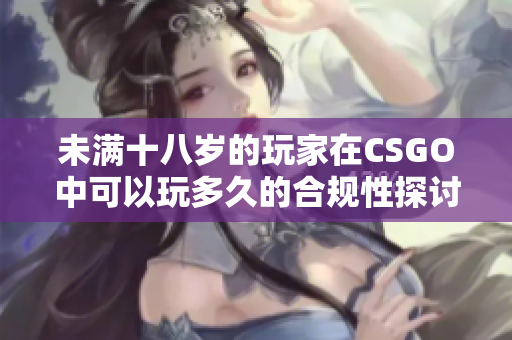 未满十八岁的玩家在CSGO中可以玩多久的合规性探讨